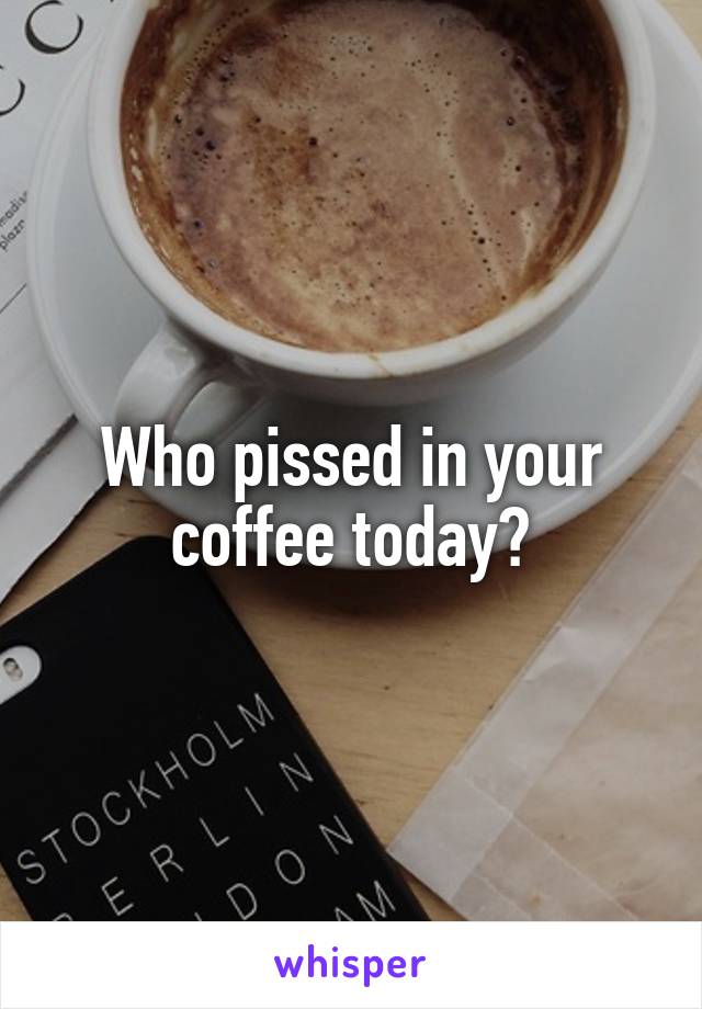 Who pissed in your coffee today?