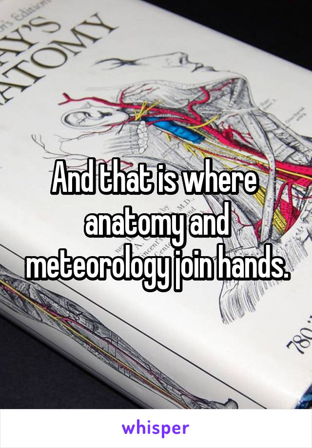And that is where  anatomy and meteorology join hands.