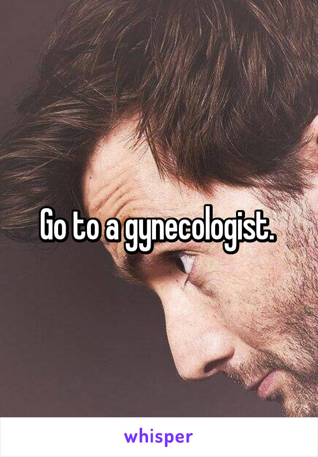 Go to a gynecologist. 