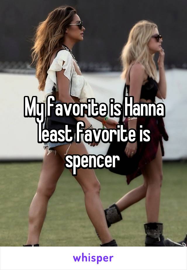 My favorite is Hanna least favorite is spencer 