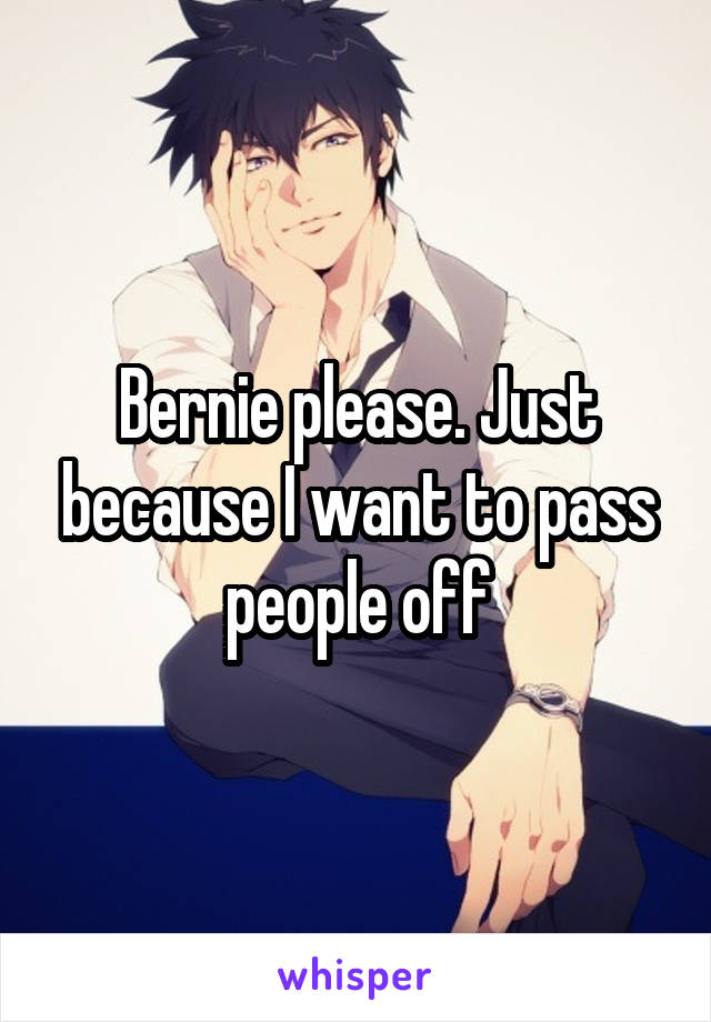 Bernie please. Just because I want to pass people off