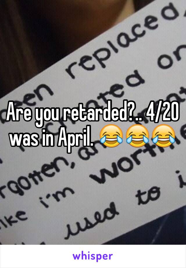 Are you retarded?.. 4/20 was in April. 😂😂😂