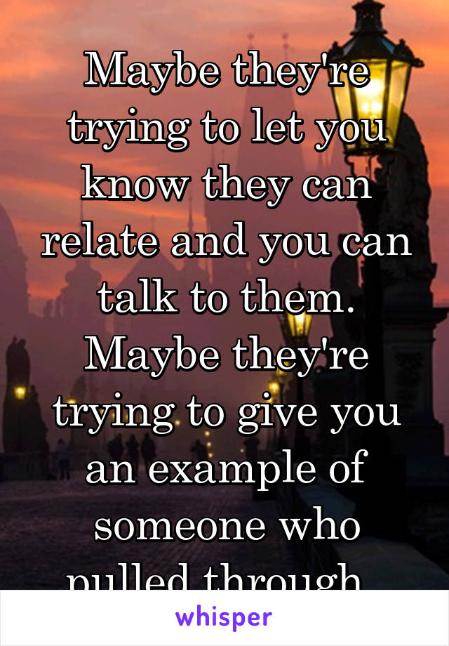 Maybe they're trying to let you know they can relate and you can talk to them. Maybe they're trying to give you an example of someone who pulled through. 