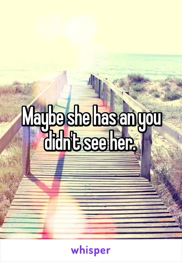 Maybe she has an you didn't see her. 