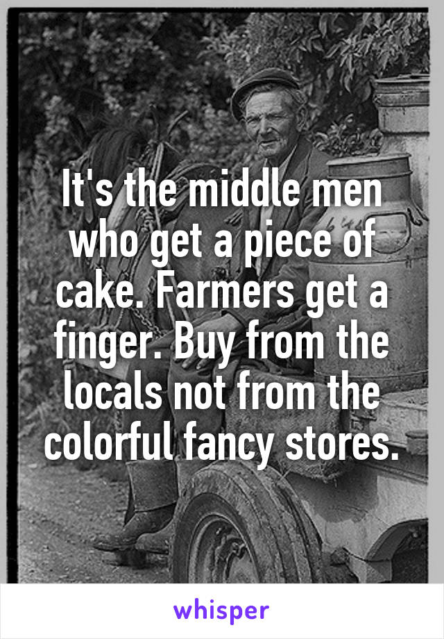 It's the middle men who get a piece of cake. Farmers get a finger. Buy from the locals not from the colorful fancy stores.