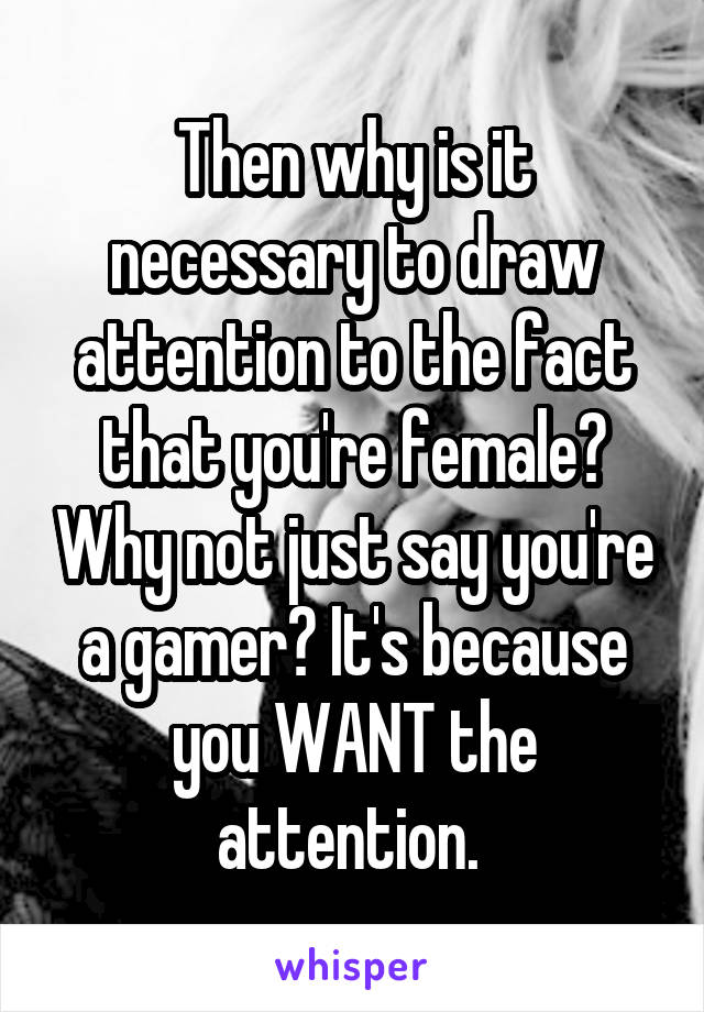 Then why is it necessary to draw attention to the fact that you're female? Why not just say you're a gamer? It's because you WANT the attention. 