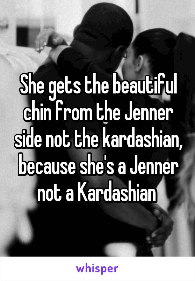 She gets the beautiful chin from the Jenner side not the kardashian, because she's a Jenner not a Kardashian 