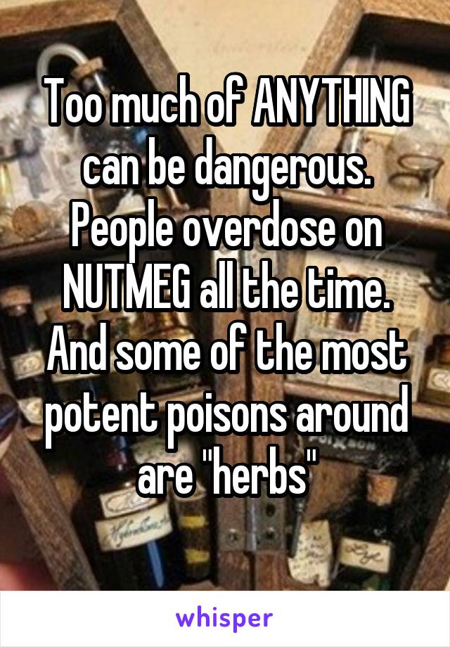 Too much of ANYTHING can be dangerous. People overdose on NUTMEG all the time. And some of the most potent poisons around are "herbs"
