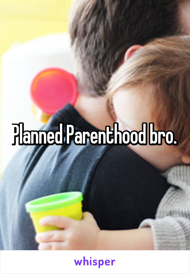 Planned Parenthood bro. 