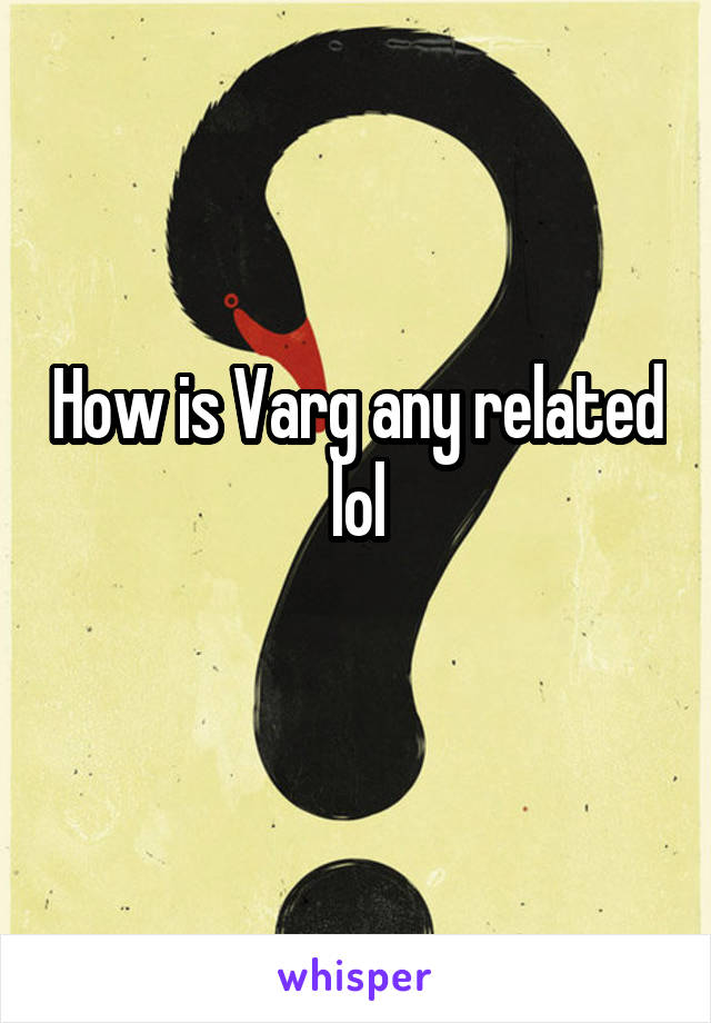 How is Varg any related lol
