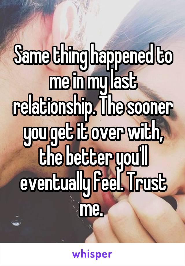 Same thing happened to me in my last relationship. The sooner you get it over with, the better you'll eventually feel. Trust me. 