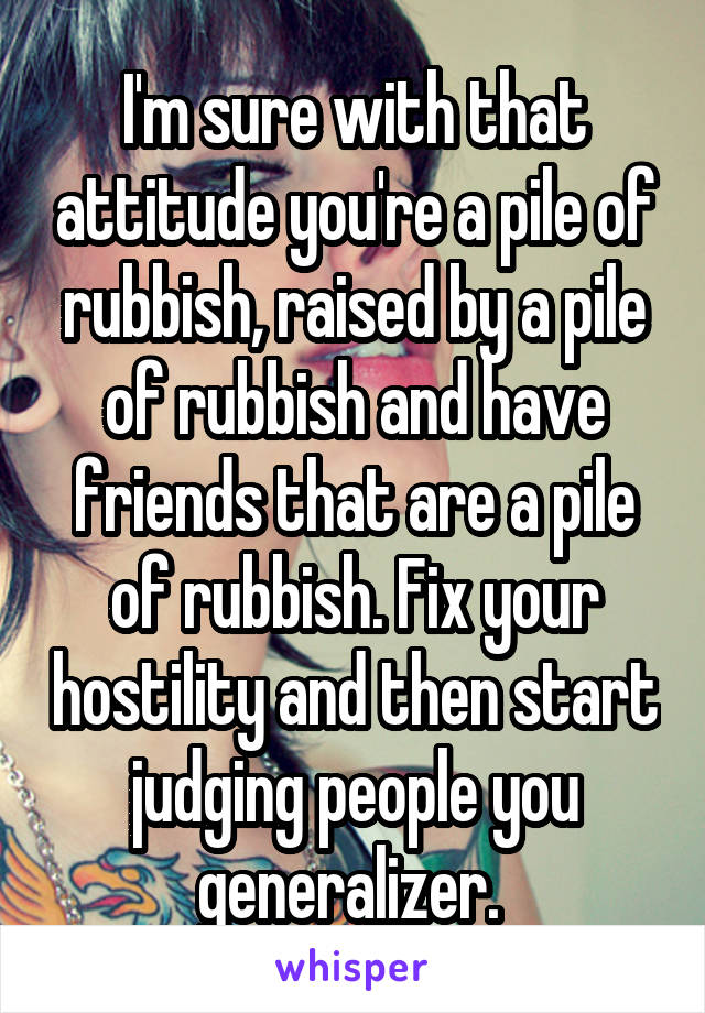I'm sure with that attitude you're a pile of rubbish, raised by a pile of rubbish and have friends that are a pile of rubbish. Fix your hostility and then start judging people you generalizer. 