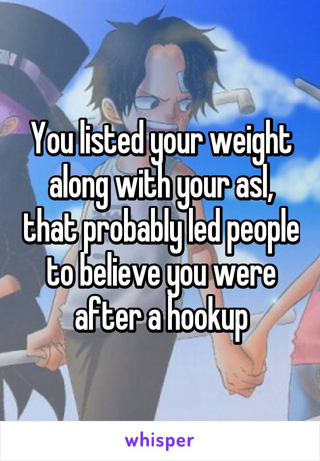 You listed your weight along with your asl, that probably led people to believe you were after a hookup