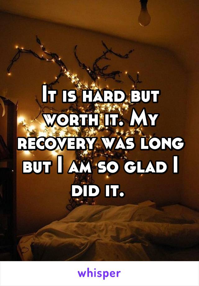 It is hard but worth it. My recovery was long but I am so glad I did it. 