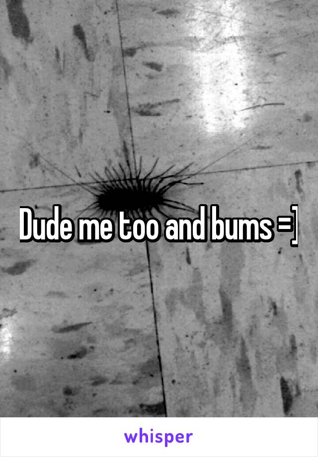 Dude me too and bums =]
