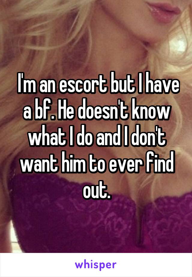  I'm an escort but I have a bf. He doesn't know what I do and I don't want him to ever find out.