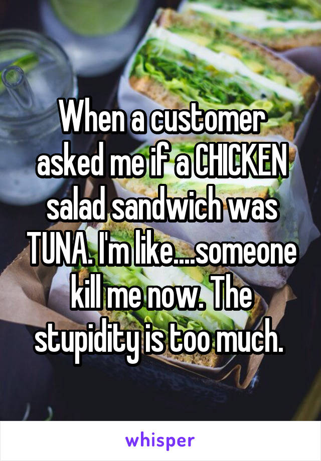 When a customer asked me if a CHICKEN salad sandwich was TUNA. I'm like....someone kill me now. The stupidity is too much. 
