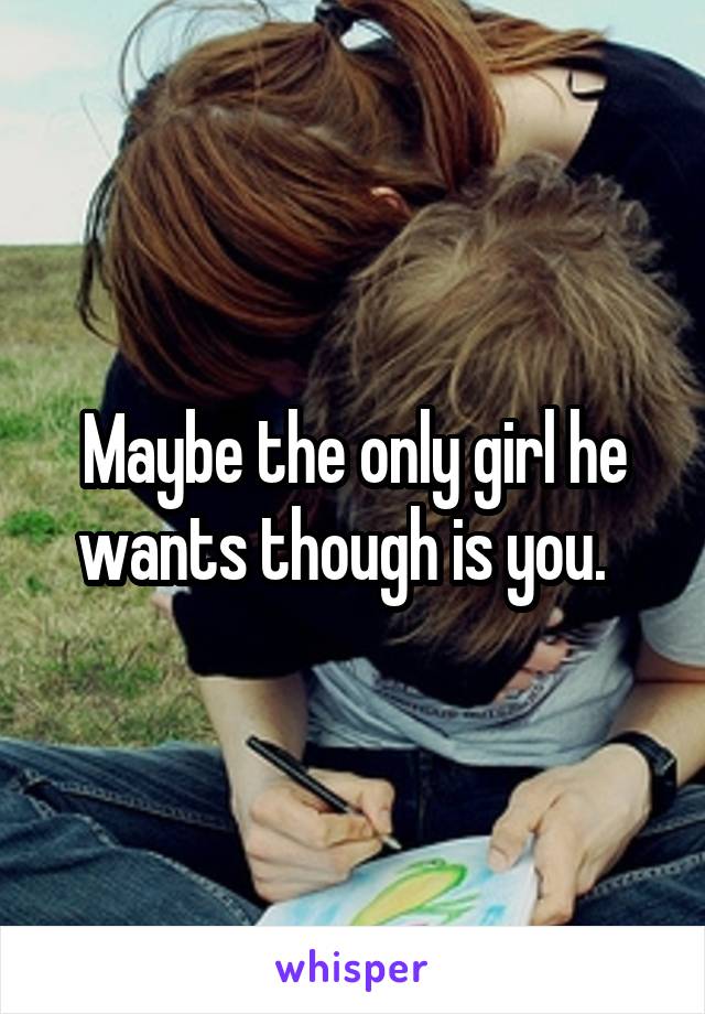 Maybe the only girl he wants though is you.  