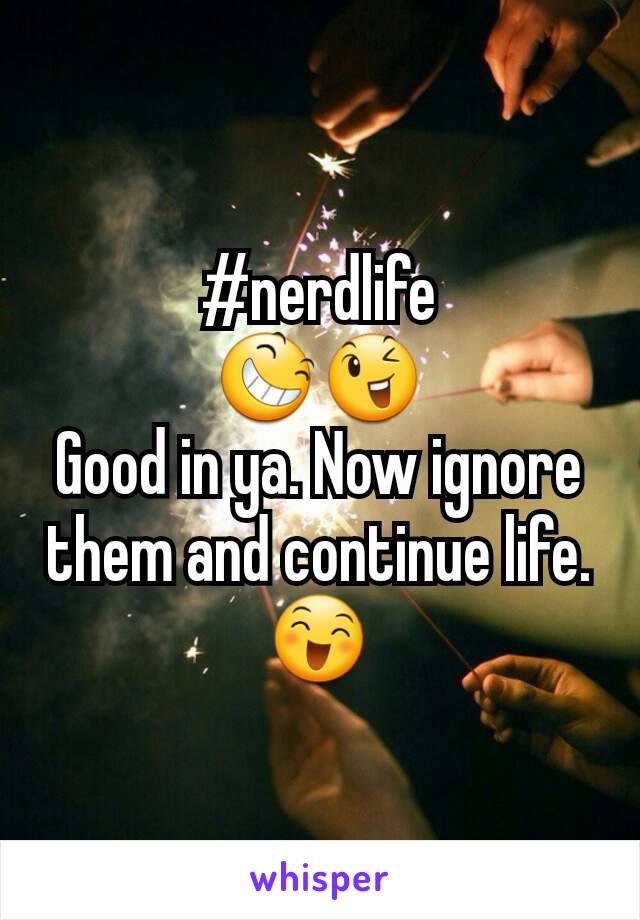 #nerdlife
😆😉
Good in ya. Now ignore them and continue life. 😄