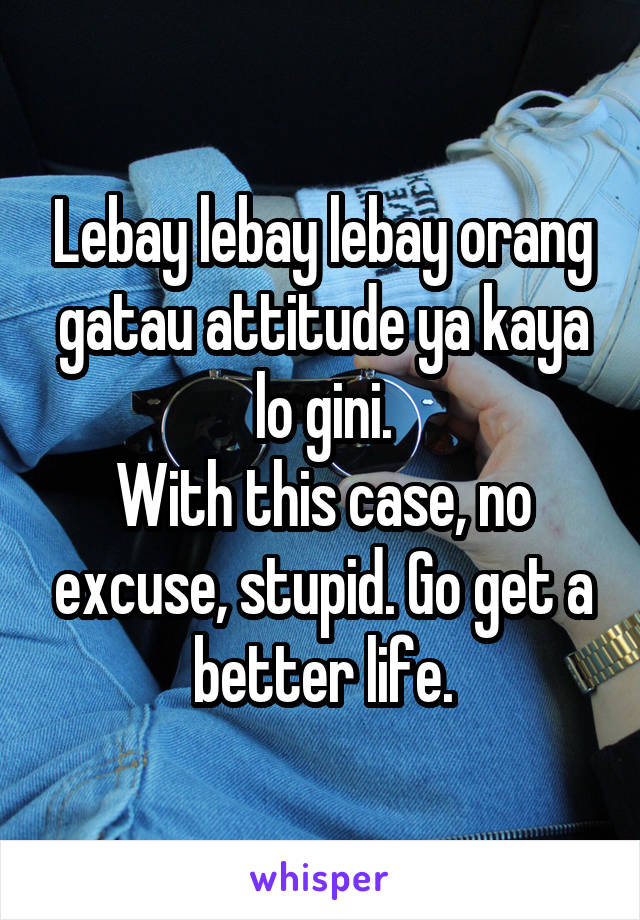 Lebay lebay lebay orang gatau attitude ya kaya lo gini.
With this case, no excuse, stupid. Go get a better life.