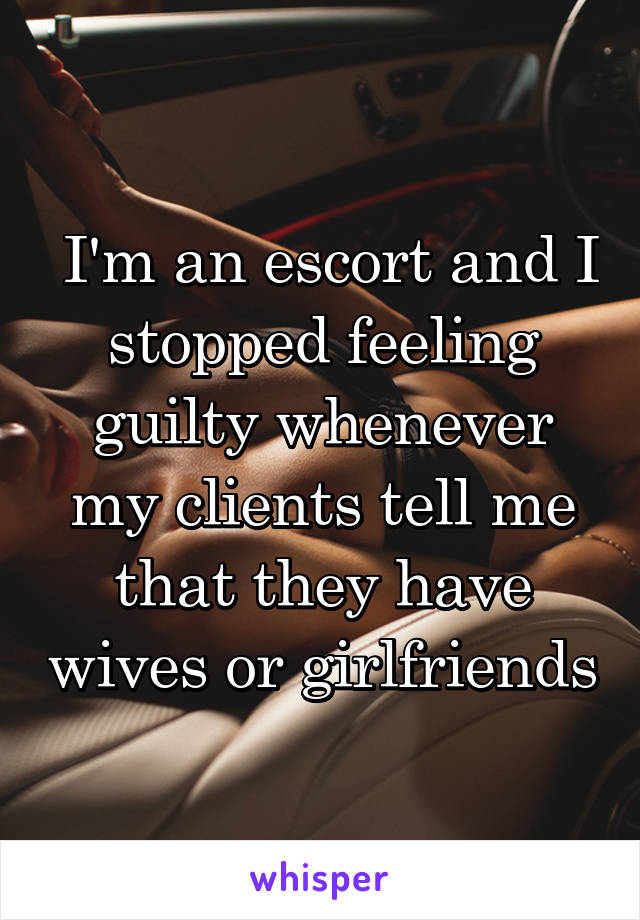  I'm an escort and I stopped feeling guilty whenever my clients tell me that they have wives or girlfriends
