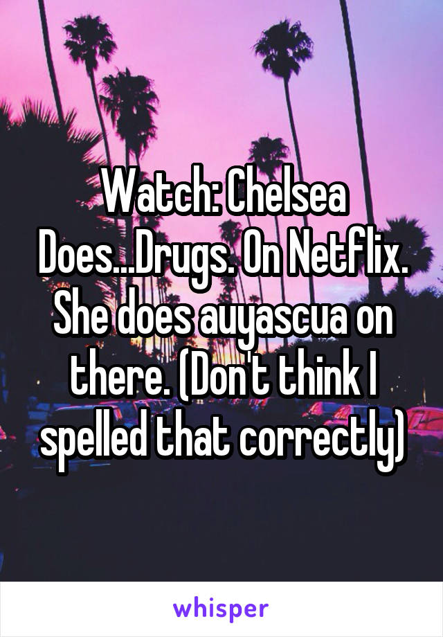 Watch: Chelsea Does...Drugs. On Netflix. She does auyascua on there. (Don't think I spelled that correctly)