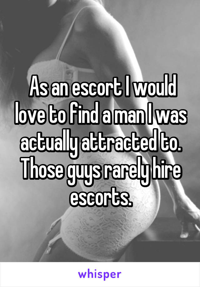  As an escort I would love to find a man I was actually attracted to. Those guys rarely hire escorts.