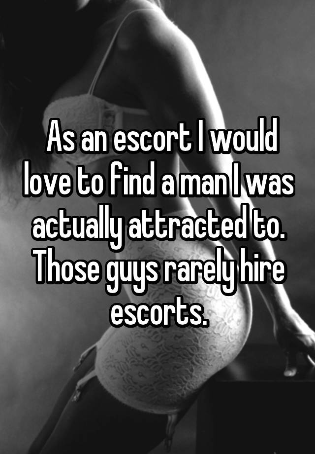 As an escort I would love to find a man I was actually attracted to. Those guys rarely hire escorts.