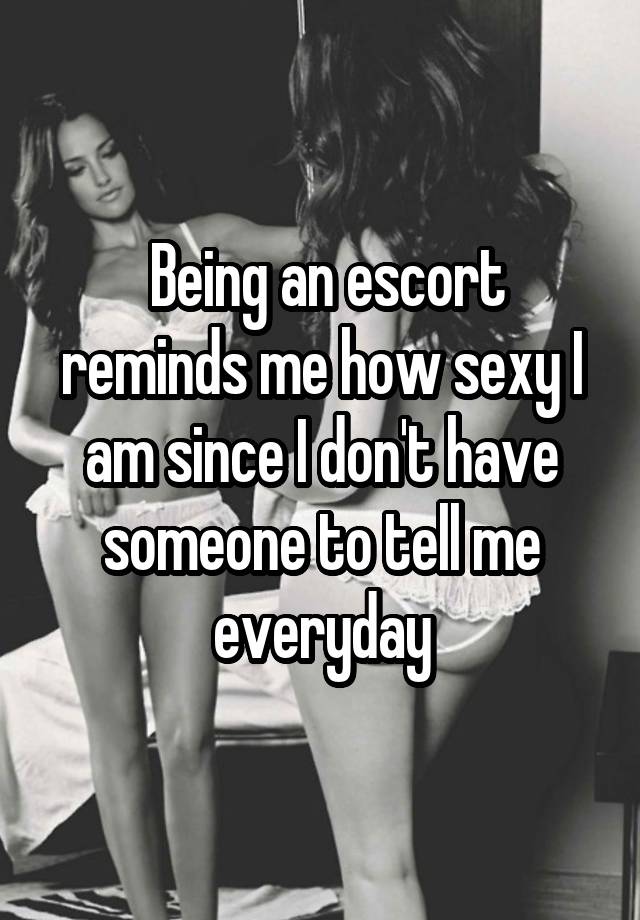 Being an escort reminds me how sexy I am since I don