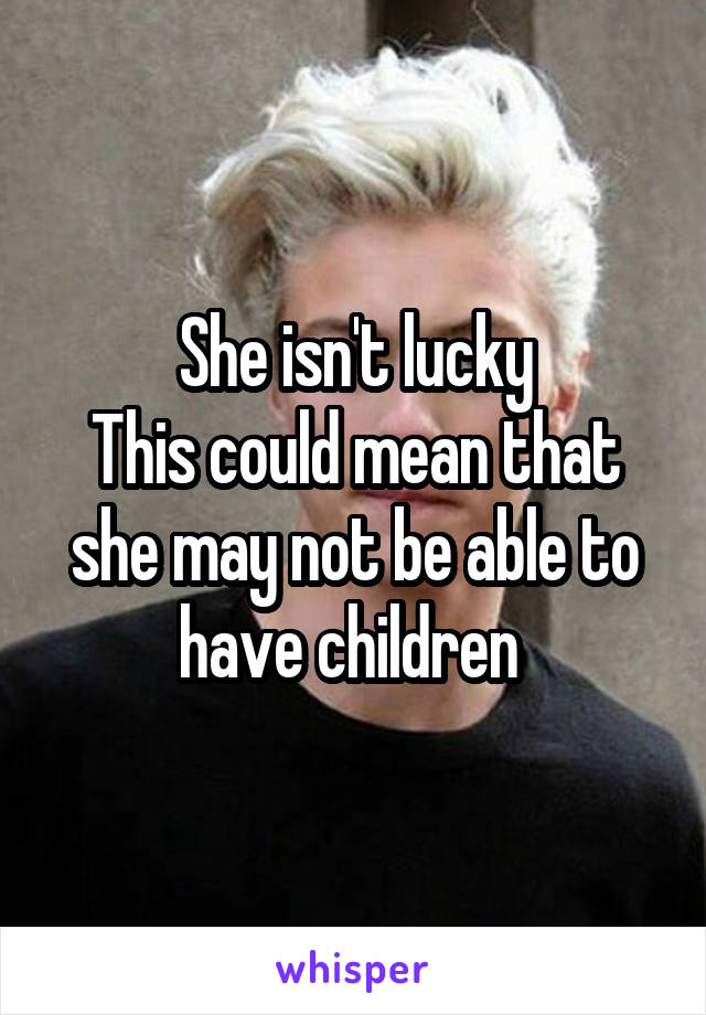 She isn't lucky
This could mean that she may not be able to have children 