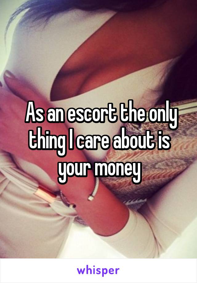  As an escort the only thing I care about is your money