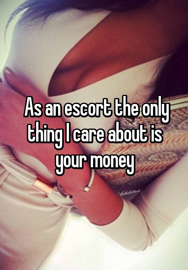 As an escort the only thing I care about is your money
