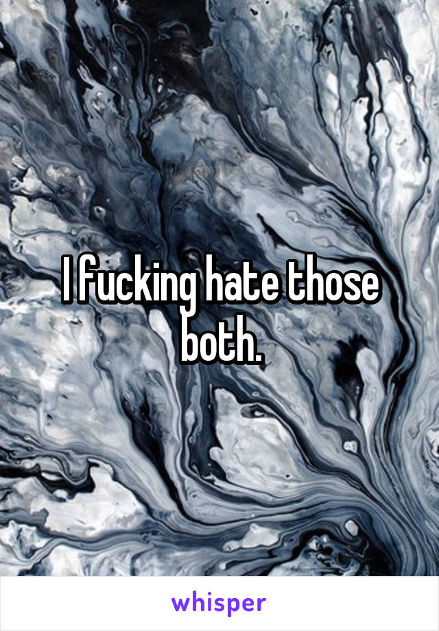 I fucking hate those both.