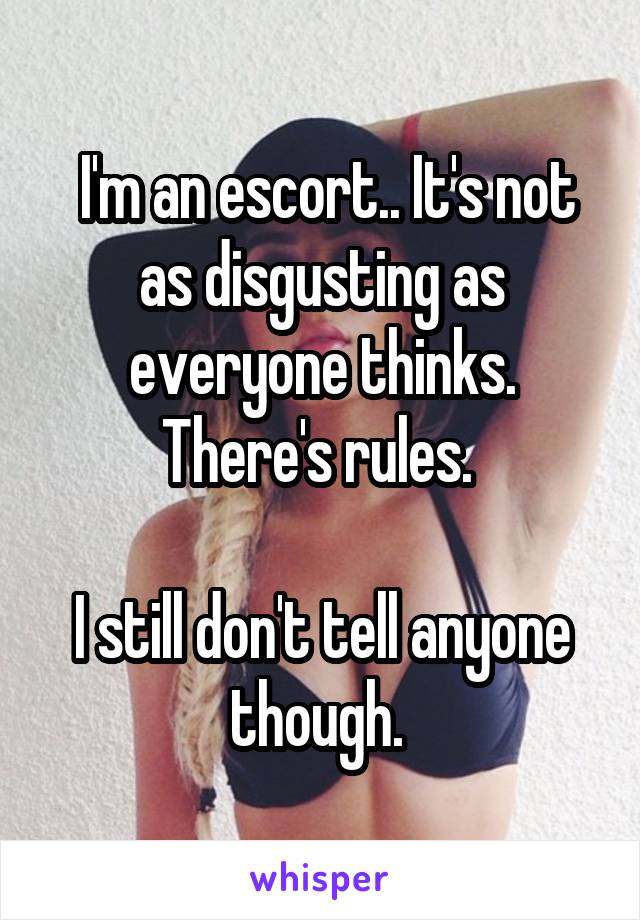  I'm an escort.. It's not as disgusting as everyone thinks. There's rules. 

I still don't tell anyone though. 