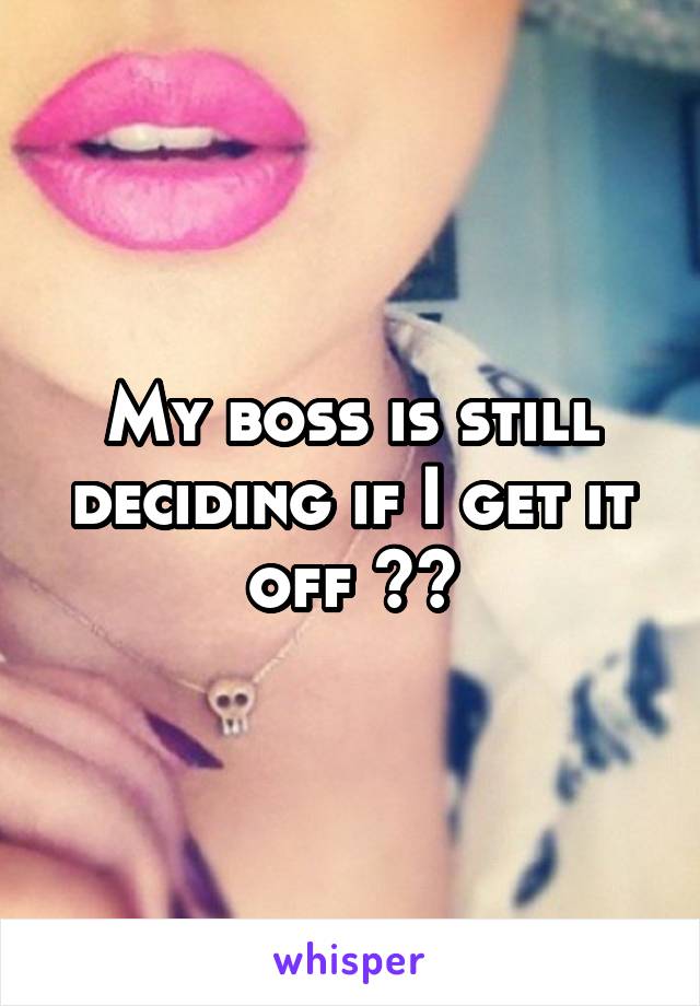 My boss is still deciding if I get it off 😂😭
