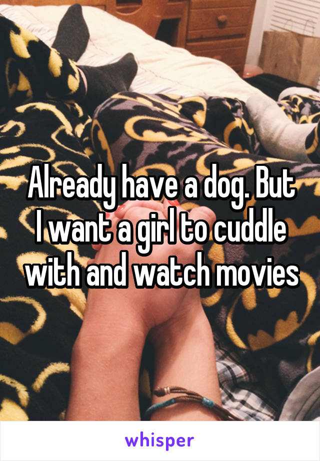 Already have a dog. But I want a girl to cuddle with and watch movies