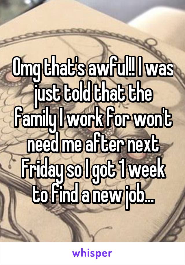 Omg that's awful!! I was just told that the family I work for won't need me after next Friday so I got 1 week to find a new job...