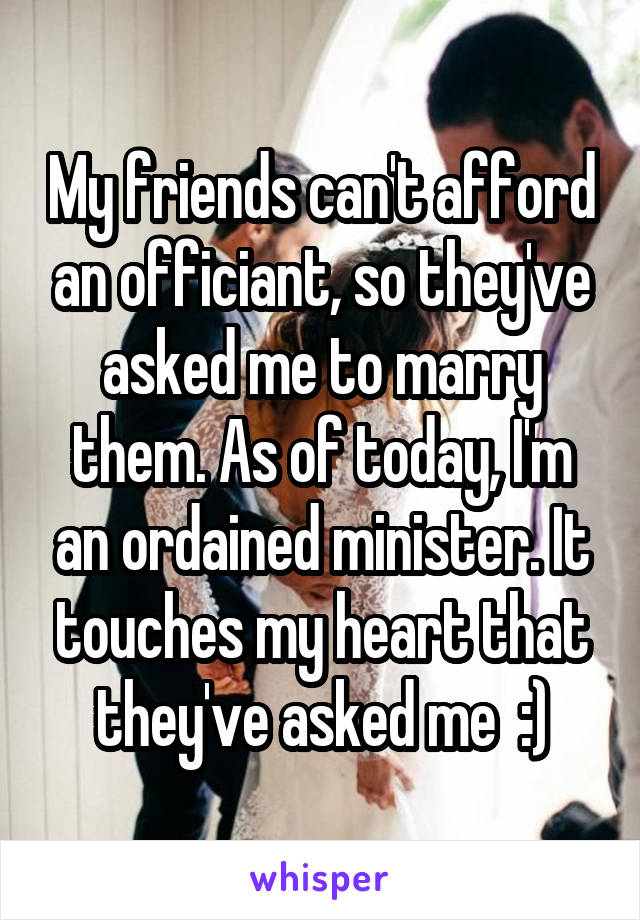 My friends can't afford an officiant, so they've asked me to marry them. As of today, I'm an ordained minister. It touches my heart that they've asked me  :)
