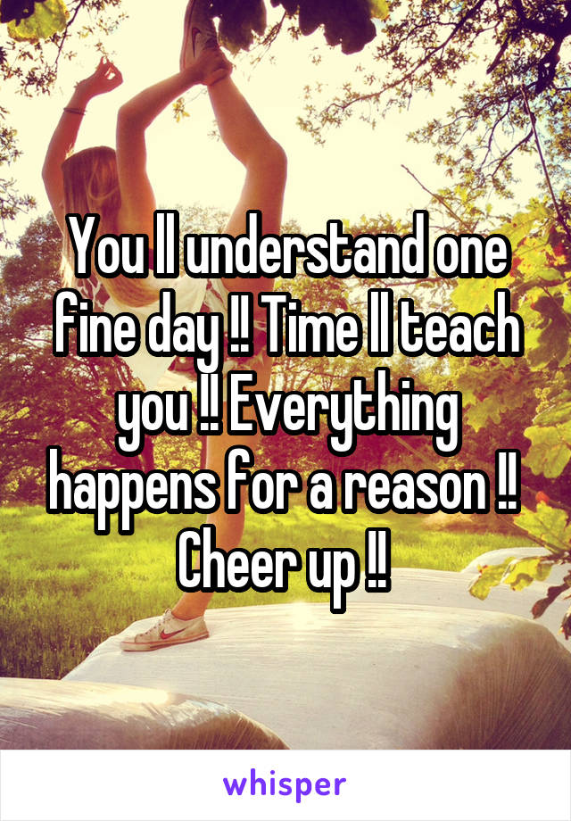 You ll understand one fine day !! Time ll teach you !! Everything happens for a reason !!  Cheer up !! 