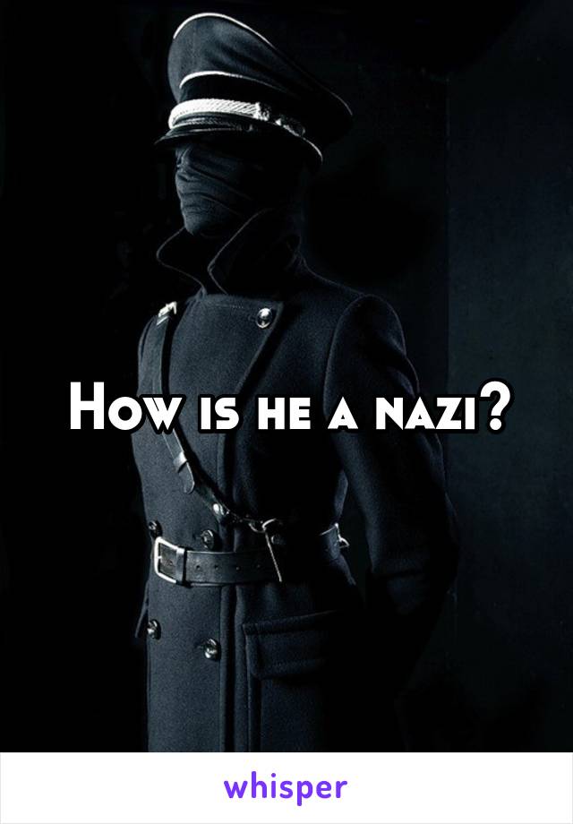 How is he a nazi?