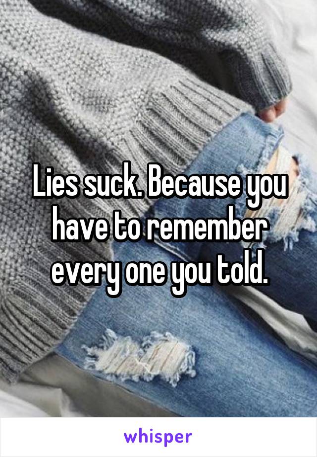 Lies suck. Because you have to remember every one you told.