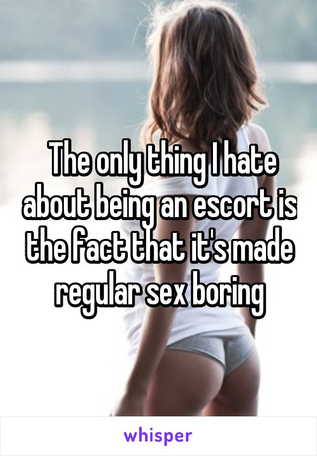  The only thing I hate about being an escort is the fact that it's made regular sex boring