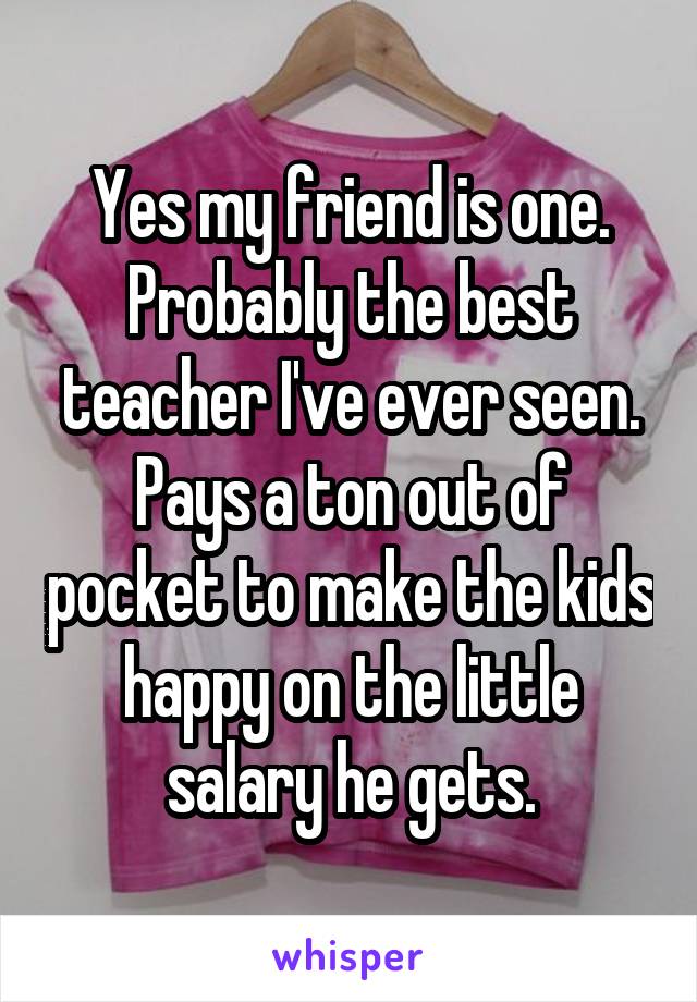 Yes my friend is one. Probably the best teacher I've ever seen. Pays a ton out of pocket to make the kids happy on the little salary he gets.
