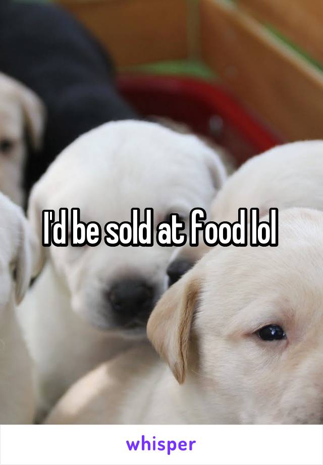 I'd be sold at food lol 