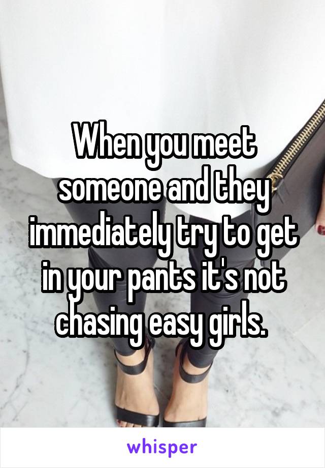 When you meet someone and they immediately try to get in your pants it's not chasing easy girls. 