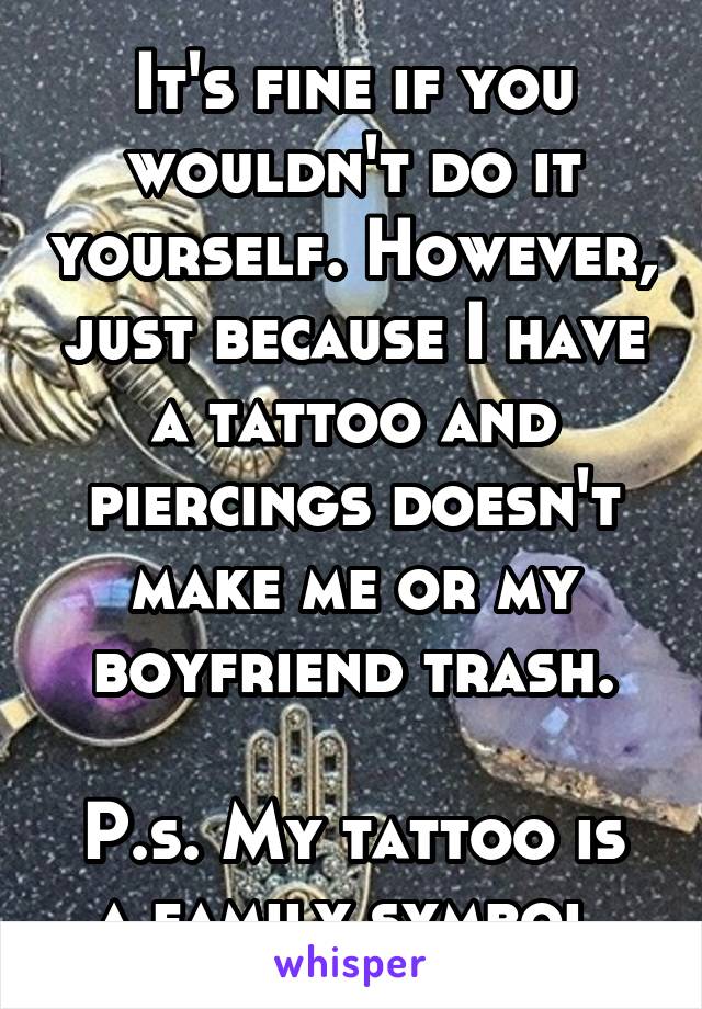 It's fine if you wouldn't do it yourself. However, just because I have a tattoo and piercings doesn't make me or my boyfriend trash.

P.s. My tattoo is a family symbol.
