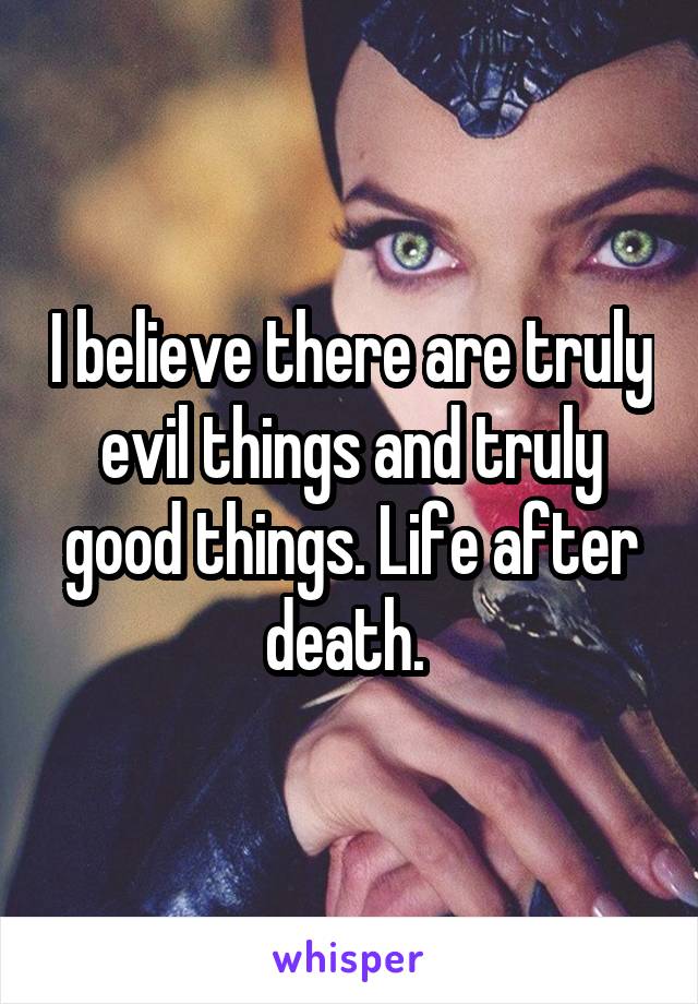 I believe there are truly evil things and truly good things. Life after death. 