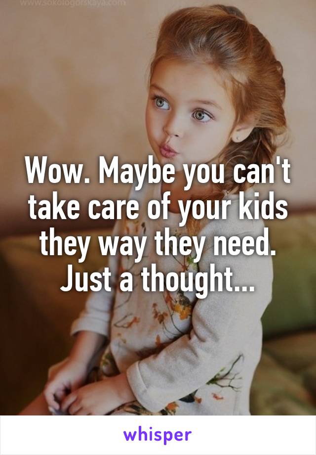 Wow. Maybe you can't take care of your kids they way they need. Just a thought...