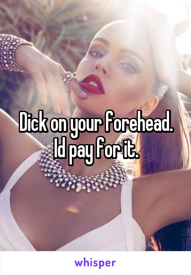 Dick on your forehead. Id pay for it.