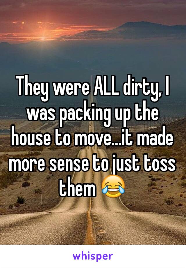 They were ALL dirty, I was packing up the house to move...it made more sense to just toss them 😂